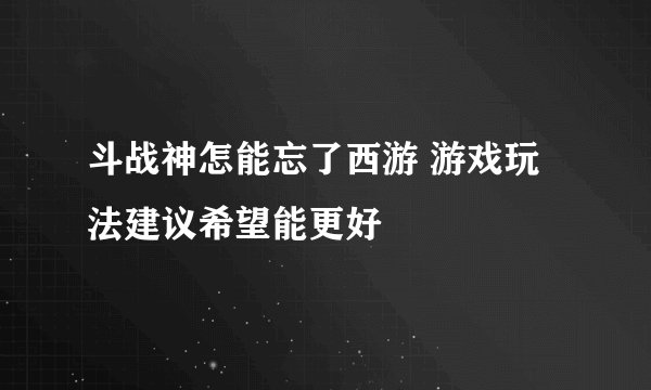 斗战神怎能忘了西游 游戏玩法建议希望能更好