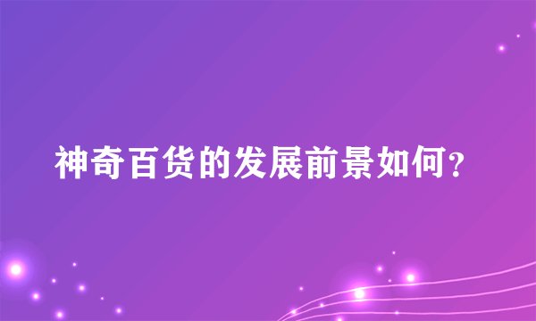 神奇百货的发展前景如何？