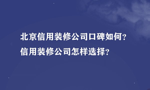 北京信用装修公司口碑如何？信用装修公司怎样选择？