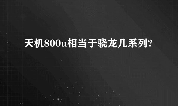 天机800u相当于骁龙几系列?