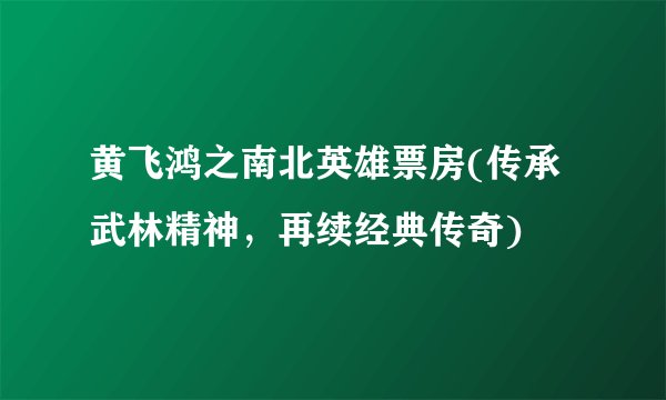 黄飞鸿之南北英雄票房(传承武林精神，再续经典传奇)