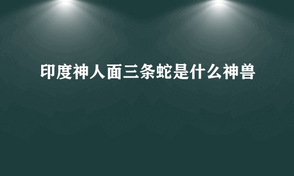 印度神人面三条蛇是什么神兽
