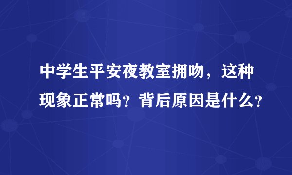 中学生平安夜教室拥吻，这种现象正常吗？背后原因是什么？