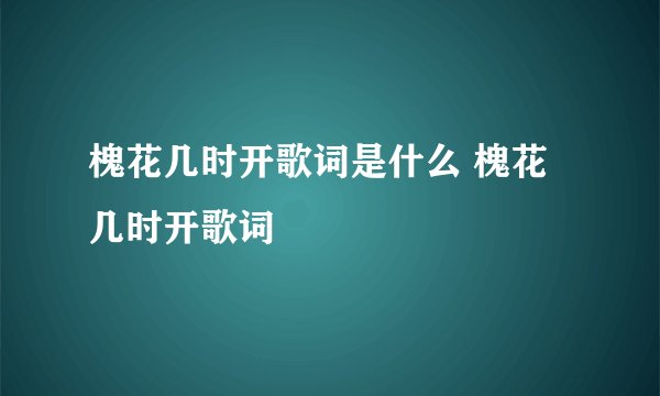槐花几时开歌词是什么 槐花几时开歌词