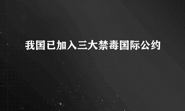 我国已加入三大禁毒国际公约