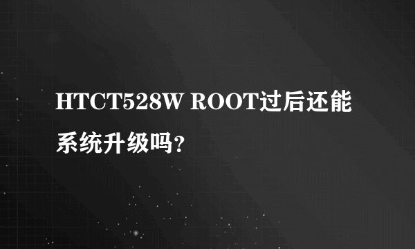 HTCT528W ROOT过后还能系统升级吗？