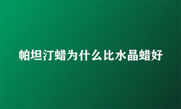 帕坦汀蜡为什么比水晶蜡好