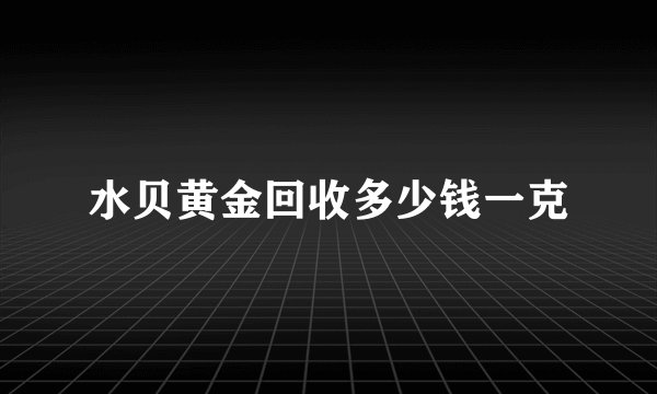 水贝黄金回收多少钱一克
