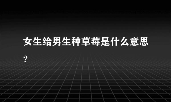 女生给男生种草莓是什么意思？