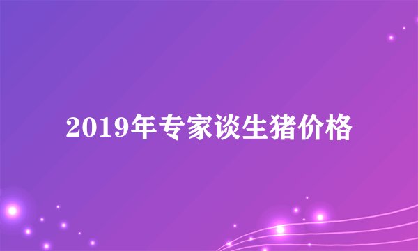 2019年专家谈生猪价格