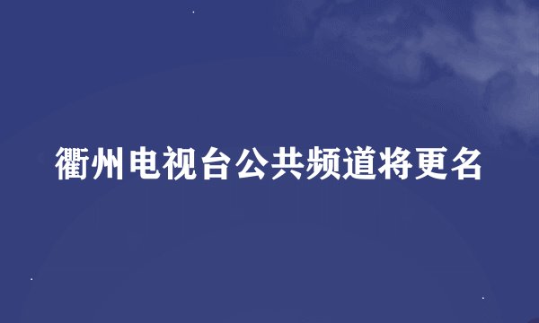 衢州电视台公共频道将更名