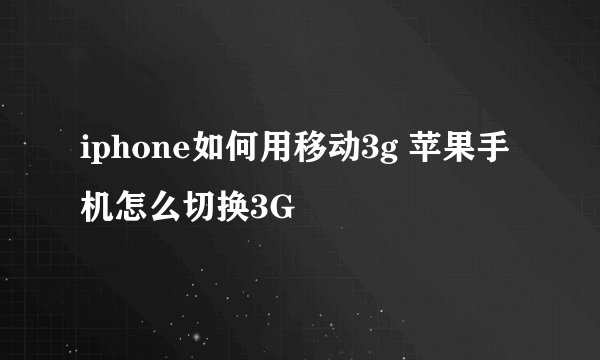 iphone如何用移动3g 苹果手机怎么切换3G