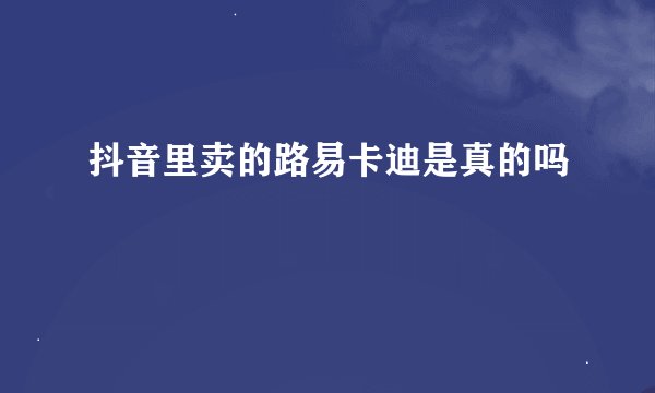 抖音里卖的路易卡迪是真的吗