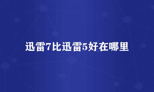 迅雷7比迅雷5好在哪里