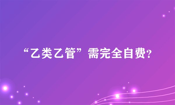 “乙类乙管”需完全自费？