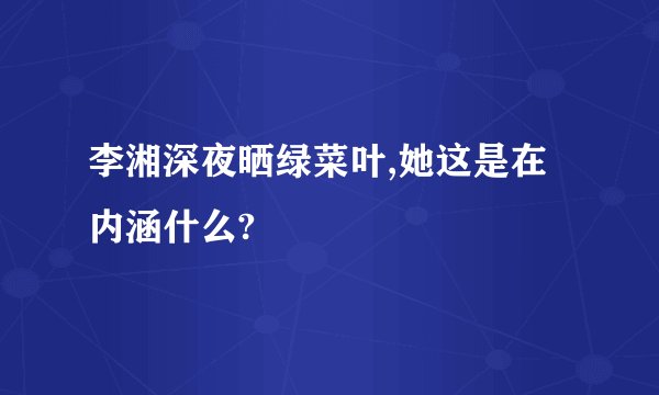 李湘深夜晒绿菜叶,她这是在内涵什么?