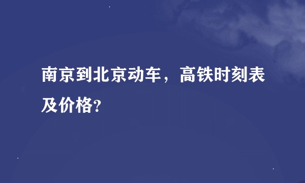 南京到北京动车，高铁时刻表及价格？