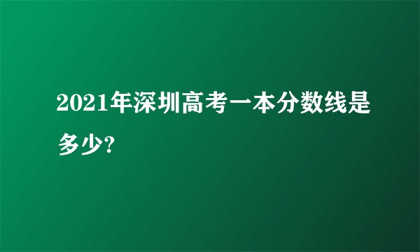 2021年深圳高考一本分数线是多少?
