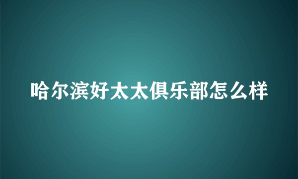 哈尔滨好太太俱乐部怎么样