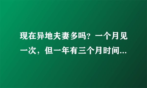 现在异地夫妻多吗？一个月见一次，但一年有三个月时间在一起，这样行吗