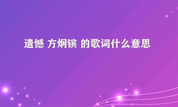遗憾 方炯镔 的歌词什么意思