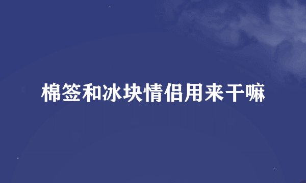 棉签和冰块情侣用来干嘛
