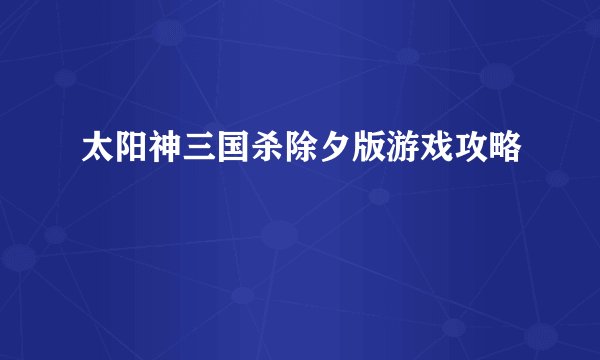 太阳神三国杀除夕版游戏攻略