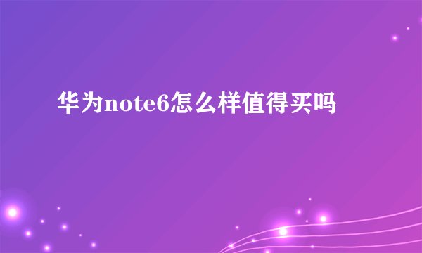 华为note6怎么样值得买吗