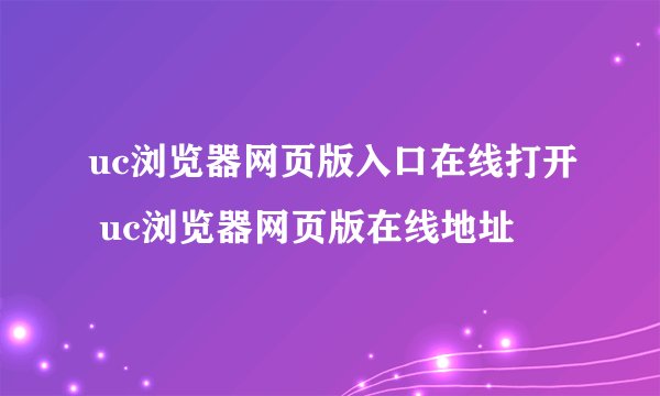 uc浏览器网页版入口在线打开 uc浏览器网页版在线地址