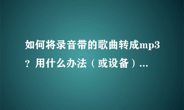 如何将录音带的歌曲转成mp3？用什么办法（或设备）能将录音磁带上