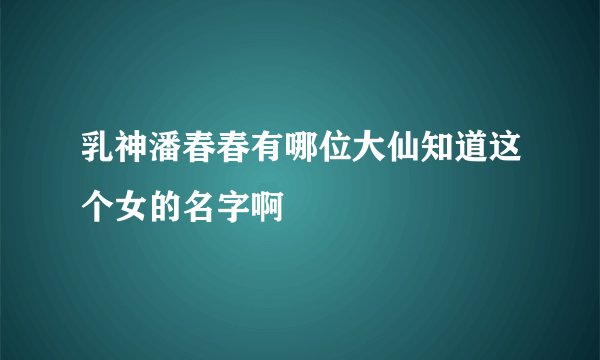 乳神潘春春有哪位大仙知道这个女的名字啊