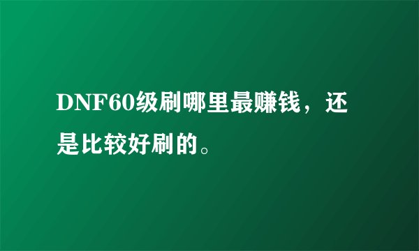DNF60级刷哪里最赚钱，还是比较好刷的。