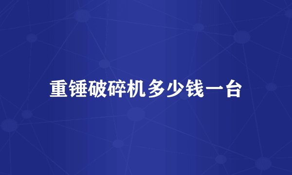 重锤破碎机多少钱一台