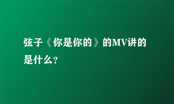 弦子《你是你的》的MV讲的是什么？