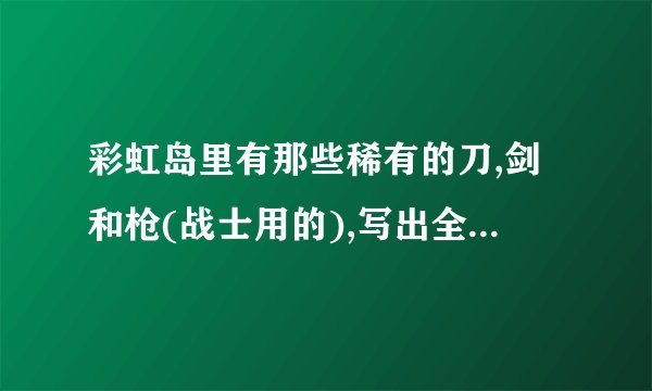彩虹岛里有那些稀有的刀,剑和枪(战士用的),写出全部稀有的和