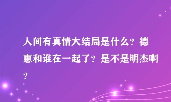 人间有真情大结局是什么？德惠和谁在一起了？是不是明杰啊？