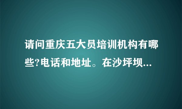 请问重庆五大员培训机构有哪些?电话和地址。在沙坪坝就最好，因为离家近。