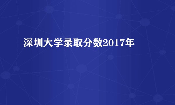 深圳大学录取分数2017年