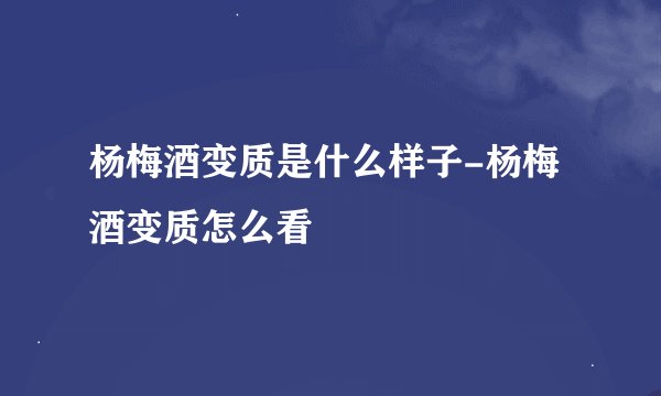 杨梅酒变质是什么样子-杨梅酒变质怎么看