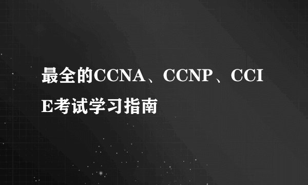 最全的CCNA、CCNP、CCIE考试学习指南
