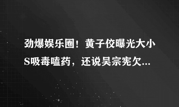 劲爆娱乐圈！黄子佼曝光大小S吸毒嗑药，还说吴宗宪欠钱不还！