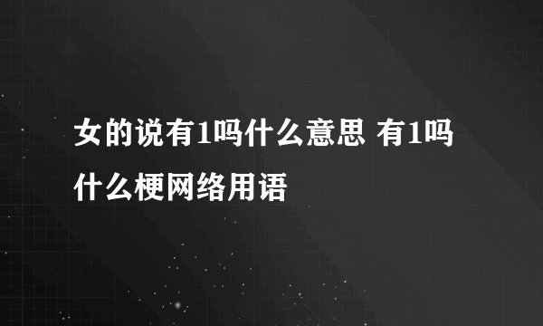 女的说有1吗什么意思 有1吗什么梗网络用语