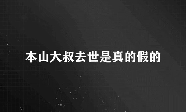 本山大叔去世是真的假的