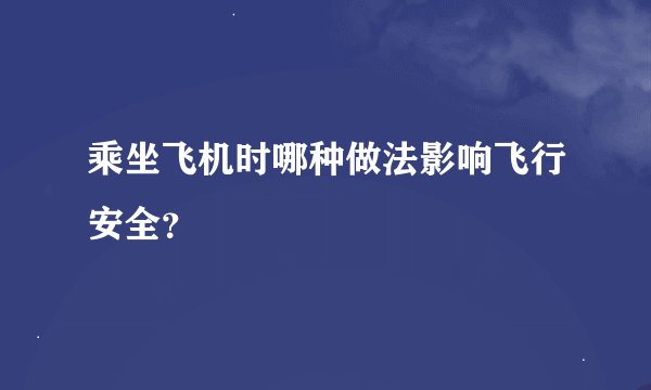 乘坐飞机时哪种做法影响飞行安全？