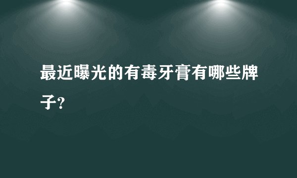 最近曝光的有毒牙膏有哪些牌子？