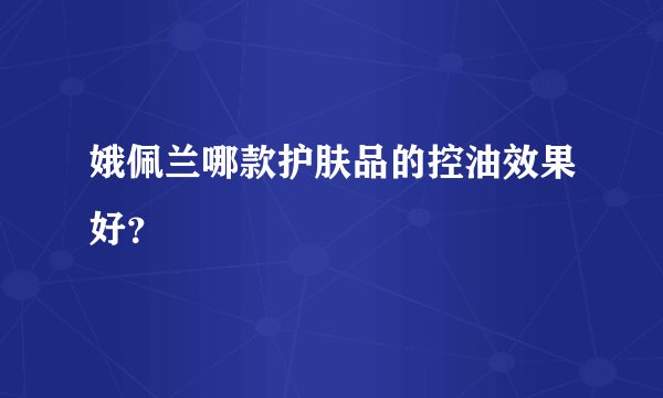 娥佩兰哪款护肤品的控油效果好？