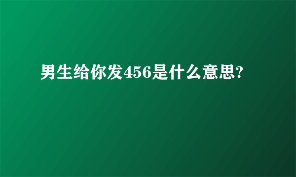 男生给你发456是什么意思?