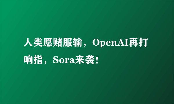 人类愿赌服输，OpenAI再打响指，Sora来袭！