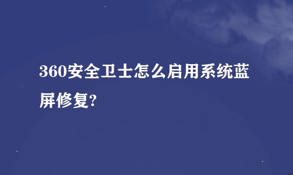 360安全卫士怎么启用系统蓝屏修复?