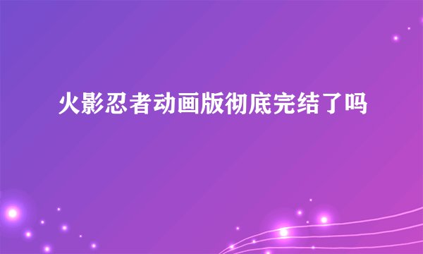 火影忍者动画版彻底完结了吗